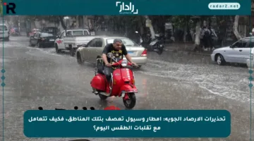 تحذيرات الأرصاد الجوية: أمطار وسيول تعصف بتلك المناطق، فكيف تتعامل مع تقلبات الطقس اليوم؟